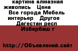 картина алмазная живопись › Цена ­ 2 000 - Все города Мебель, интерьер » Другое   . Дагестан респ.,Избербаш г.